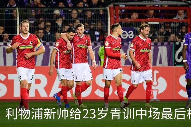 利物浦新帅给23岁青训中场最后机会：季前赛决定去留，合同只剩一年
